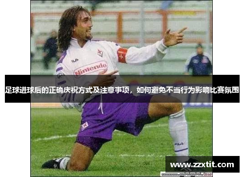 足球进球后的正确庆祝方式及注意事项，如何避免不当行为影响比赛氛围