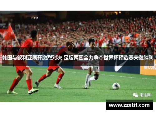 韩国与叙利亚展开激烈对决 足坛两国全力争夺世界杯预选赛关键胜利