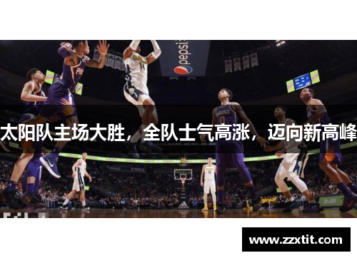 太阳队主场大胜，全队士气高涨，迈向新高峰